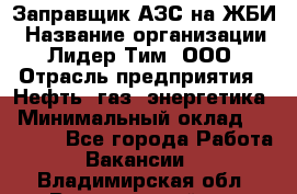 Заправщик АЗС на ЖБИ › Название организации ­ Лидер Тим, ООО › Отрасль предприятия ­ Нефть, газ, энергетика › Минимальный оклад ­ 23 000 - Все города Работа » Вакансии   . Владимирская обл.,Вязниковский р-н